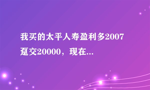 我买的太平人寿盈利多2007 趸交20000，现在两年了，能取出来多少