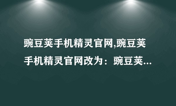 豌豆荚手机精灵官网,豌豆荚手机精灵官网改为:豌豆荚手机助手官网