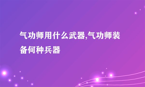 气功师用什么武器,气功师装备何种兵器