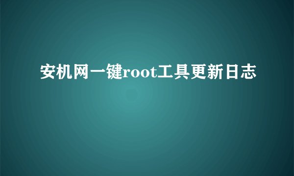 安机网一键root工具更新日志