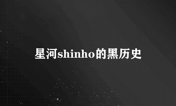 星河shinho的黑历史