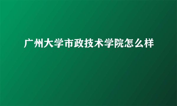 广州大学市政技术学院怎么样