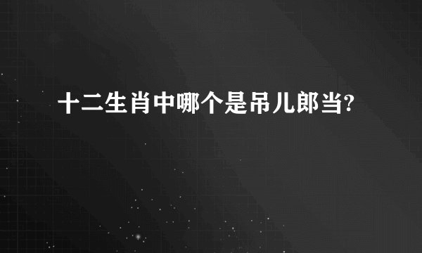 十二生肖中哪个是吊儿郎当?