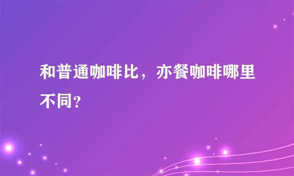 和普通咖啡比，亦餐咖啡哪里不同？