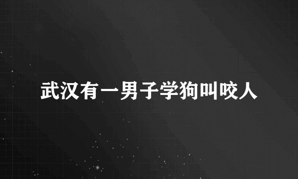 武汉有一男子学狗叫咬人