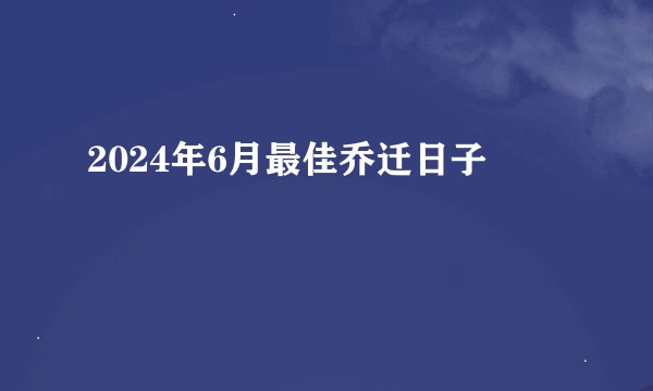 2024年6月最佳乔迁日子