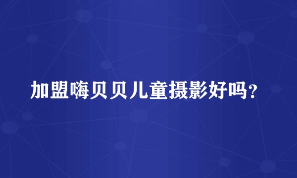 加盟嗨贝贝儿童摄影好吗？
