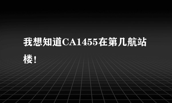 我想知道CA1455在第几航站楼！