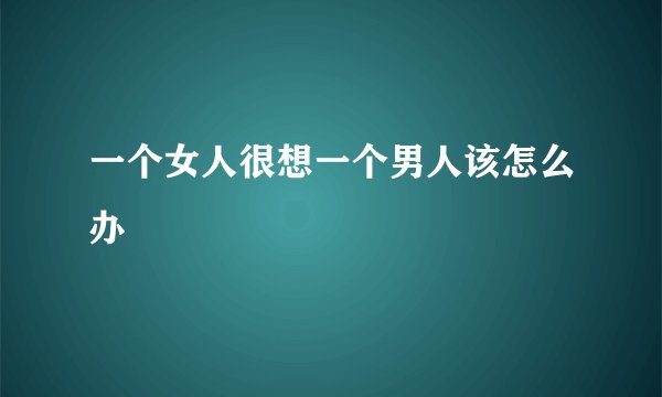 一个女人很想一个男人该怎么办