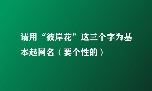 请用“彼岸花”这三个字为基本起网名（要个性的）