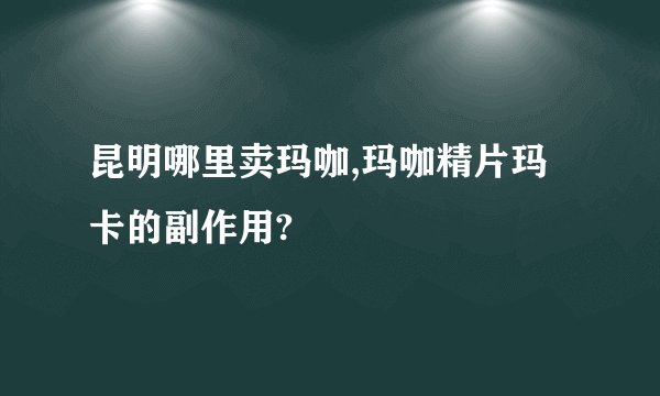 昆明哪里卖玛咖,玛咖精片玛卡的副作用?