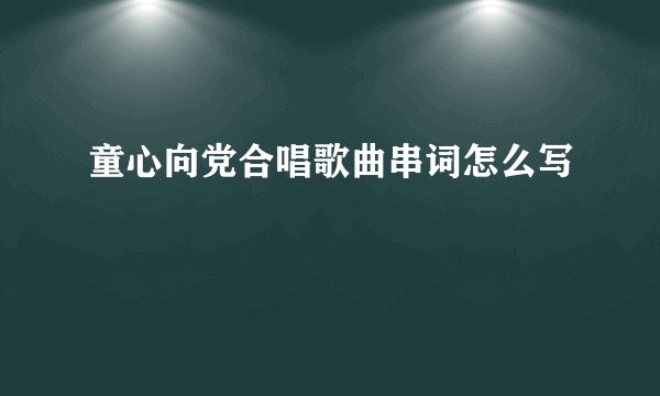 童心向党合唱歌曲串词怎么写