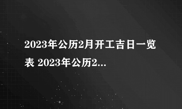 2023年公历2月开工吉日一览表 2023年公历2月开工好日子一览表