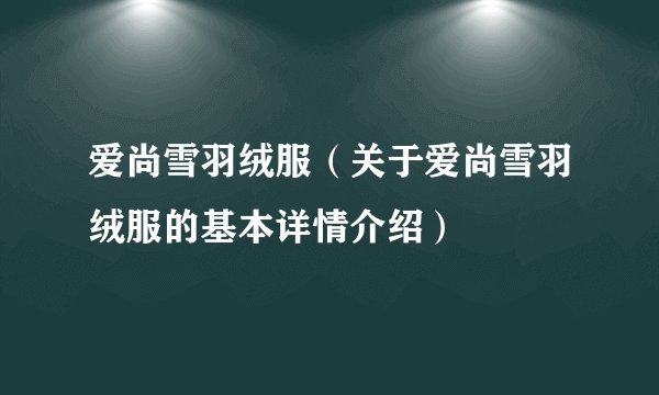爱尚雪羽绒服(关于爱尚雪羽绒服的基本详情介绍)