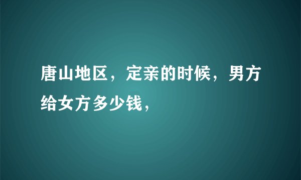 唐山地区，定亲的时候，男方给女方多少钱，
