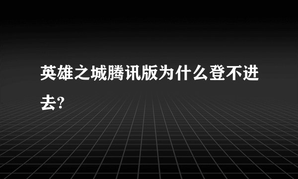 英雄之城腾讯版为什么登不进去?