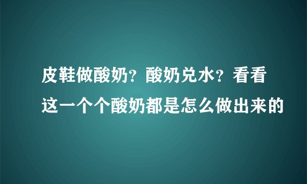 皮鞋做酸奶？酸奶兑水？看看这一个个酸奶都是怎么做出来的