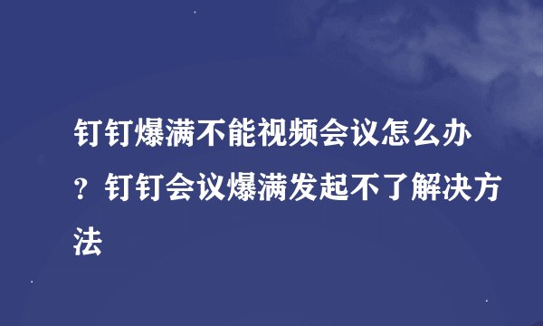 钉钉爆满不能视频会议怎么办？钉钉会议爆满发起不了解决方法