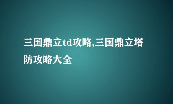 三国鼎立td攻略,三国鼎立塔防攻略大全