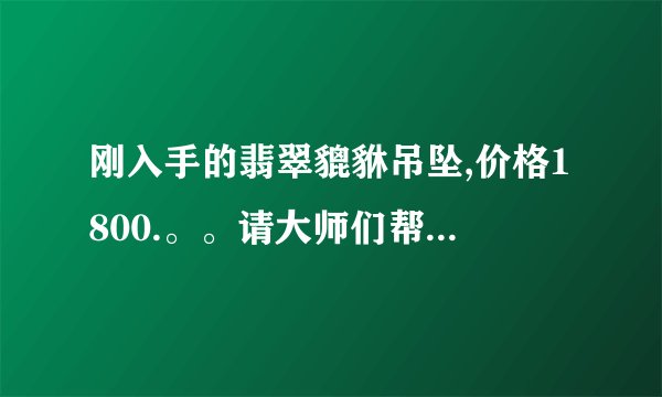 刚入手的翡翠貔貅吊坠,价格1800.。。请大师们帮看下是否值这个价...
