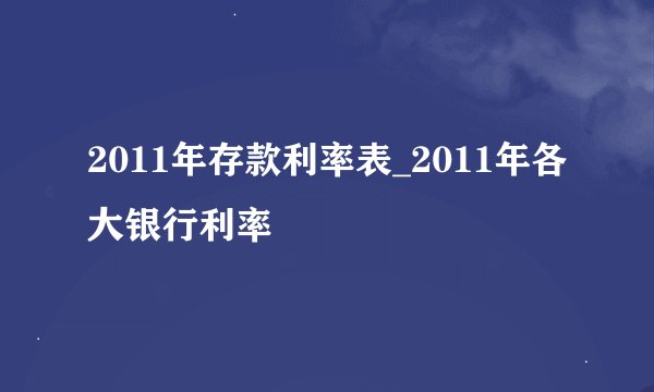 2011年存款利率表_2011年各大银行利率