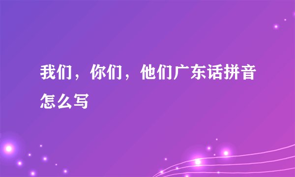 我们，你们，他们广东话拼音怎么写