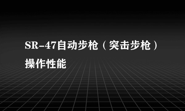 SR-47自动步枪（突击步枪）操作性能
