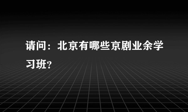 请问：北京有哪些京剧业余学习班？