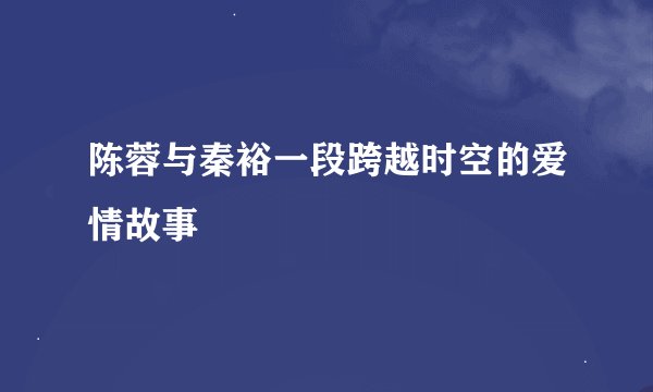 陈蓉与秦裕一段跨越时空的爱情故事