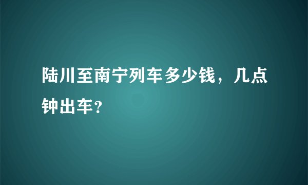 陆川至南宁列车多少钱，几点钟出车？