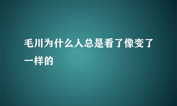 毛川为什么人总是看了像变了一样的