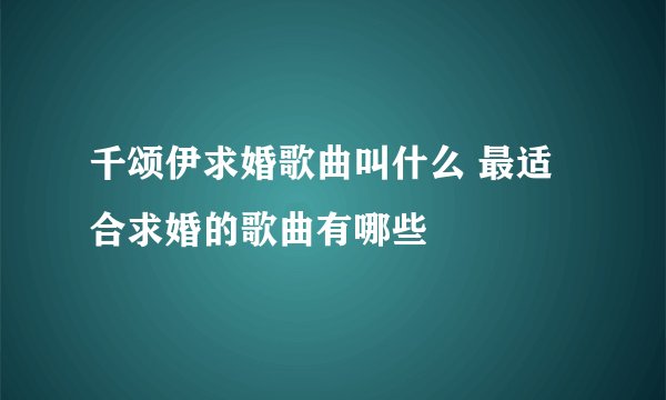 千颂伊求婚歌曲叫什么 最适合求婚的歌曲有哪些