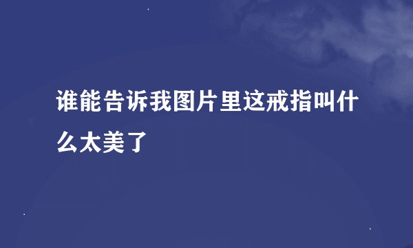谁能告诉我图片里这戒指叫什么太美了