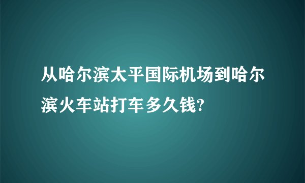 从哈尔滨太平国际机场到哈尔滨火车站打车多久钱?