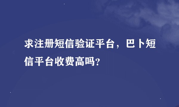 求注册短信验证平台，巴卜短信平台收费高吗？