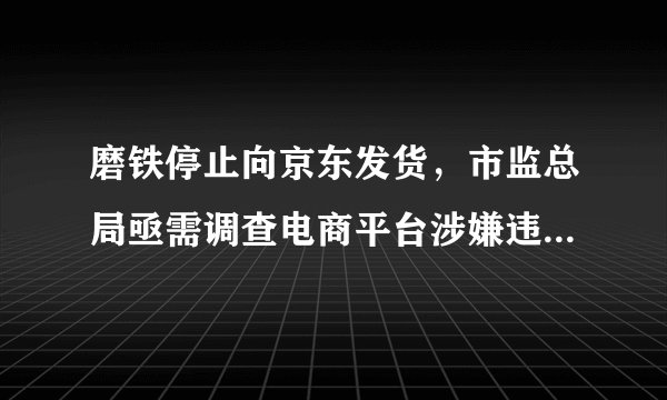 磨铁停止向京东发货，市监总局亟需调查电商平台涉嫌违反《电子商务法》第三十五条行为