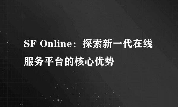 SF Online：探索新一代在线服务平台的核心优势