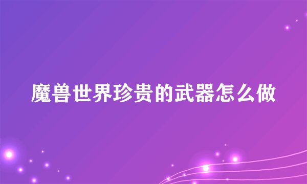 魔兽世界珍贵的武器怎么做