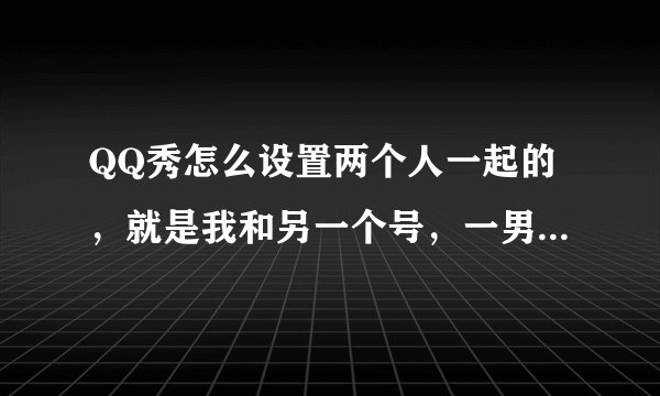 QQ秀怎么设置两个人一起的，就是我和另一个号，一男一女的，我们两个的QQ秀在一起的？求详细步骤