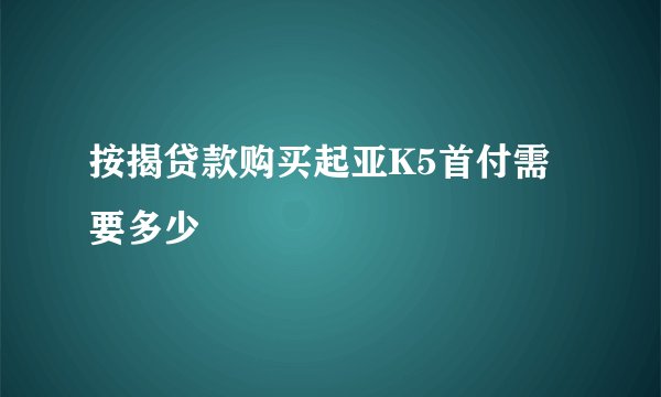 按揭贷款购买起亚K5首付需要多少