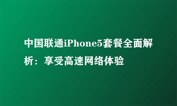 中国联通iPhone5套餐全面解析:享受高速网络体验