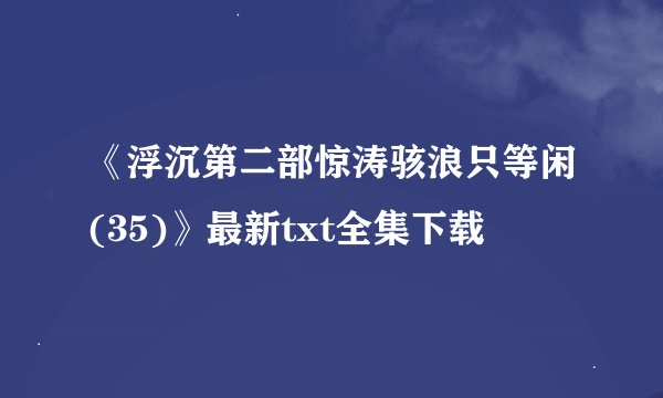 《浮沉第二部惊涛骇浪只等闲(35)》最新txt全集下载