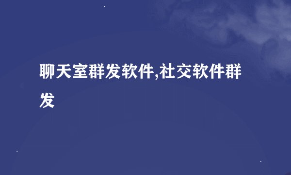 聊天室群发软件,社交软件群发