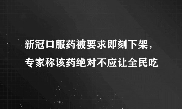 新冠口服药被要求即刻下架，专家称该药绝对不应让全民吃