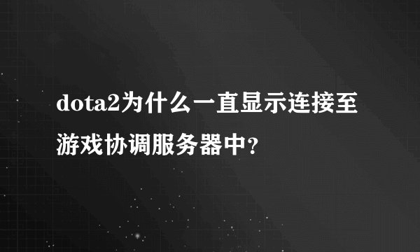 dota2为什么一直显示连接至游戏协调服务器中？