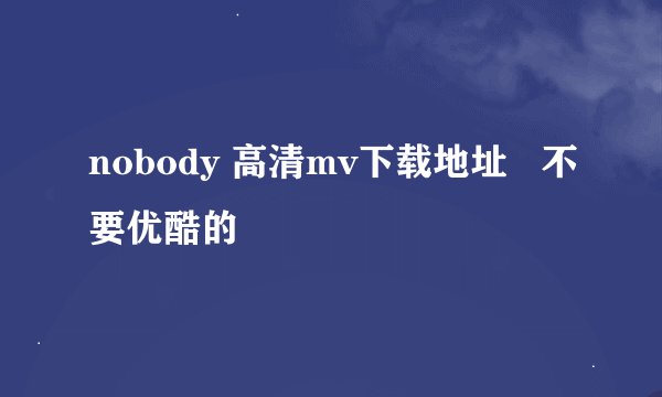 nobody 高清mv下载地址   不要优酷的