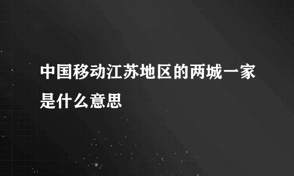 中国移动江苏地区的两城一家是什么意思