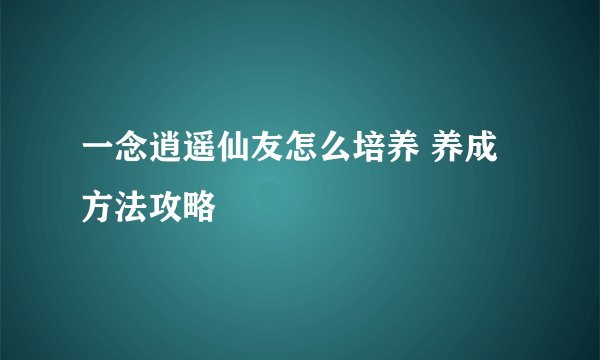 一念逍遥仙友怎么培养 养成方法攻略