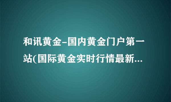和讯黄金-国内黄金门户第一站(国际黄金实时行情最新第一黄金网)