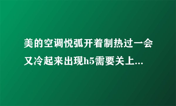 美的空调悦弧开着制热过一会又冷起来出现h5需要关上吗多长时间好